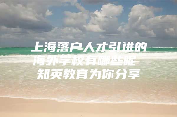 上海落户人才引进的海外学校有哪些呢 知英教育为你分享