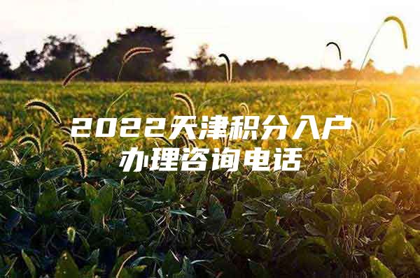 2022天津积分入户办理咨询电话