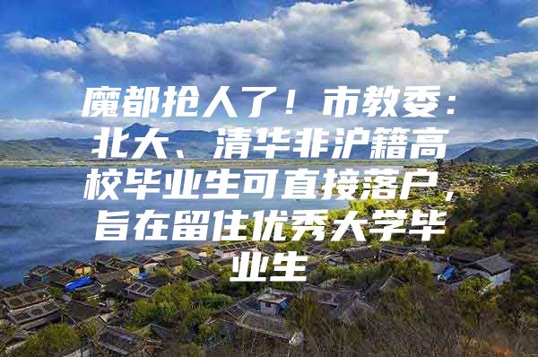 魔都抢人了！市教委：北大、清华非沪籍高校毕业生可直接落户，旨在留住优秀大学毕业生