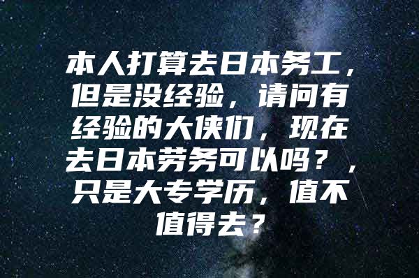 本人打算去日本务工，但是没经验，请问有经验的大侠们，现在去日本劳务可以吗？，只是大专学历，值不值得去？