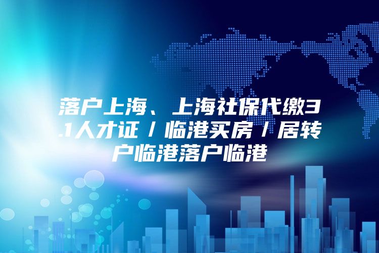 落户上海、上海社保代缴3.1人才证／临港买房／居转户临港落户临港