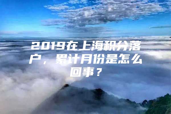 2019在上海积分落户，累计月份是怎么回事？