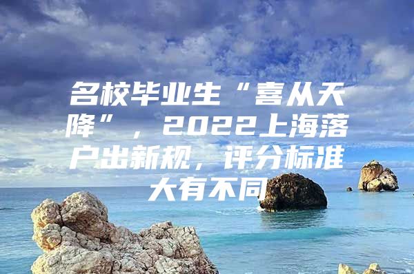 名校毕业生“喜从天降”，2022上海落户出新规，评分标准大有不同