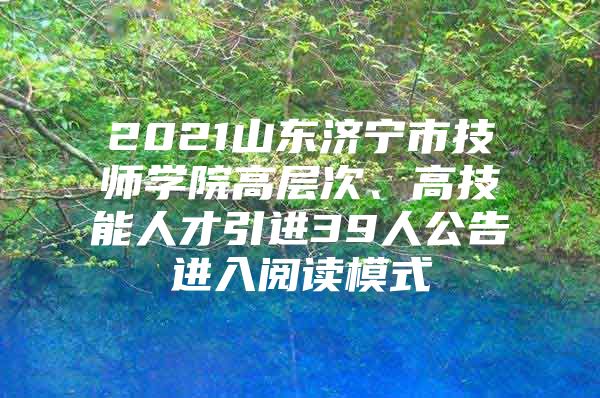 2021山东济宁市技师学院高层次、高技能人才引进39人公告进入阅读模式