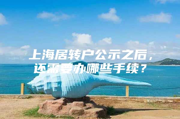 上海居转户公示之后，还需要办哪些手续？