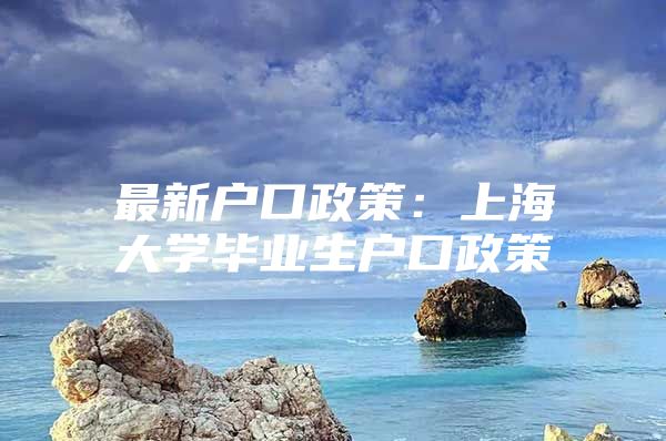 最新户口政策：上海大学毕业生户口政策