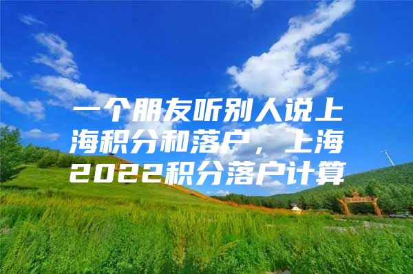 一个朋友听别人说上海积分和落户，上海2022积分落户计算