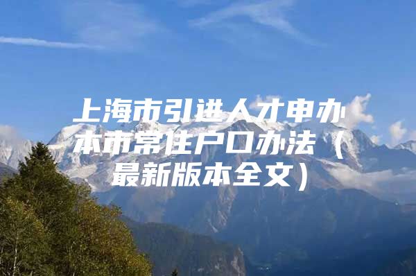 上海市引进人才申办本市常住户口办法（最新版本全文）