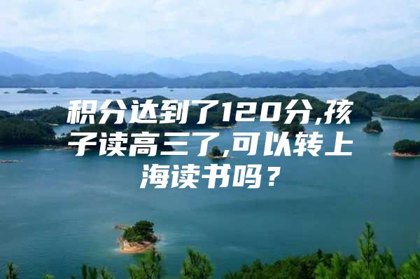 积分达到了120分,孩子读高三了,可以转上海读书吗？