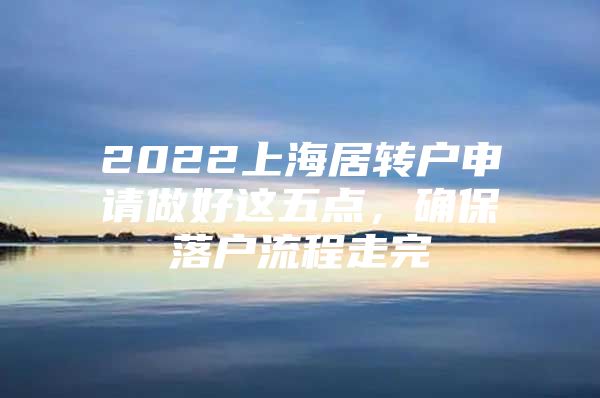 2022上海居转户申请做好这五点，确保落户流程走完