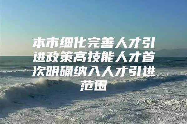 本市细化完善人才引进政策高技能人才首次明确纳入人才引进范围