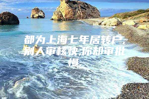 都为上海七年居转户,别人审核快,你却审批慢.