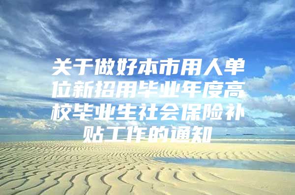 关于做好本市用人单位新招用毕业年度高校毕业生社会保险补贴工作的通知