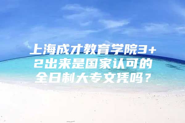 上海成才教育学院3+2出来是国家认可的全日制大专文凭吗？