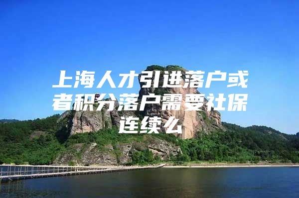 上海人才引进落户或者积分落户需要社保连续么