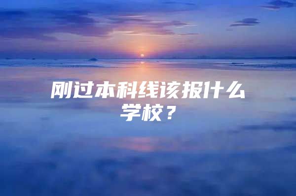 刚过本科线该报什么学校？