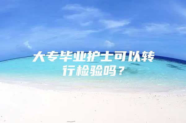 大专毕业护士可以转行检验吗？