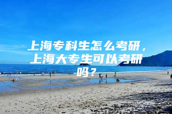 上海专科生怎么考研，上海大专生可以考研吗？