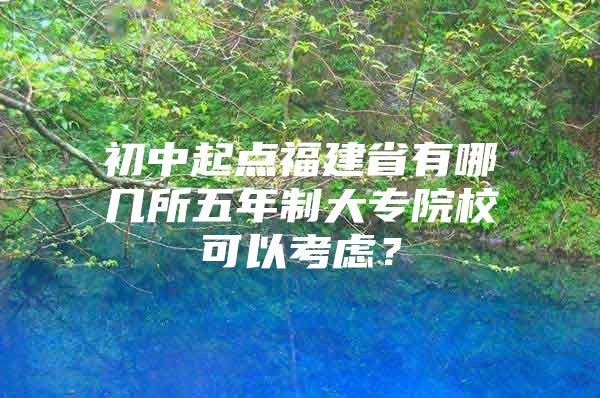 初中起点福建省有哪几所五年制大专院校可以考虑？