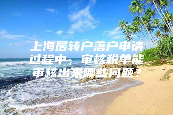 上海居转户落户申请过程中，审核税单能审核出来哪些问题？