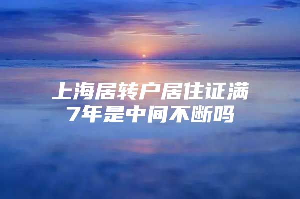 上海居转户居住证满7年是中间不断吗