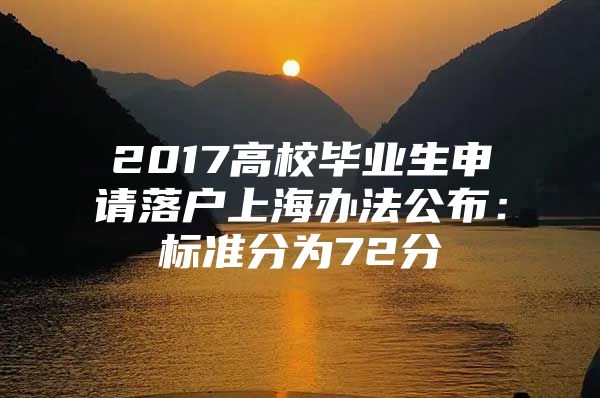 2017高校毕业生申请落户上海办法公布：标准分为72分