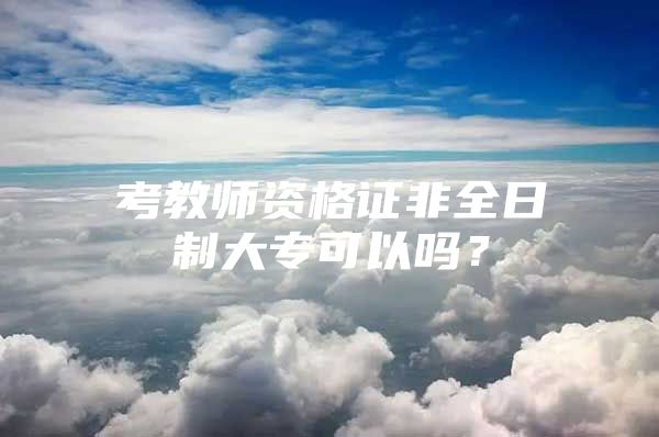 考教师资格证非全日制大专可以吗？