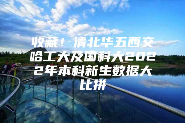 收藏！清北华五西交哈工大及国科大2022年本科新生数据大比拼