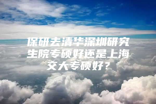 保研去清华深圳研究生院专硕好还是上海交大专硕好？