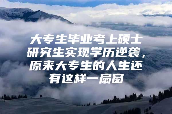 大专生毕业考上硕士研究生实现学历逆袭，原来大专生的人生还有这样一扇窗