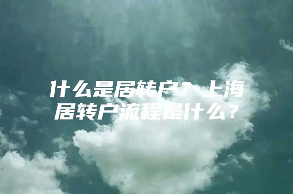 什么是居转户？上海居转户流程是什么？