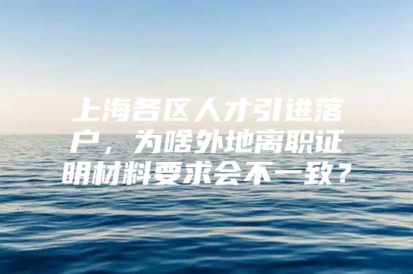 上海各区人才引进落户，为啥外地离职证明材料要求会不一致？