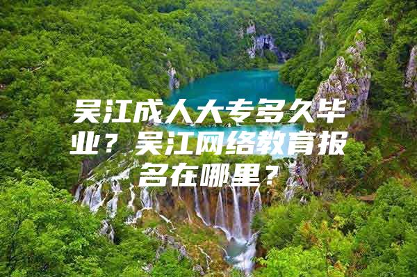 吴江成人大专多久毕业？吴江网络教育报名在哪里？