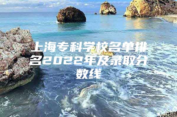 上海专科学校名单排名2022年及录取分数线