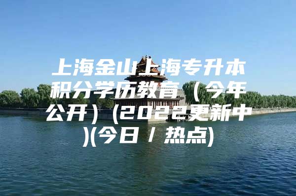 上海金山上海专升本积分学历教育（今年公开）(2022更新中)(今日／热点)