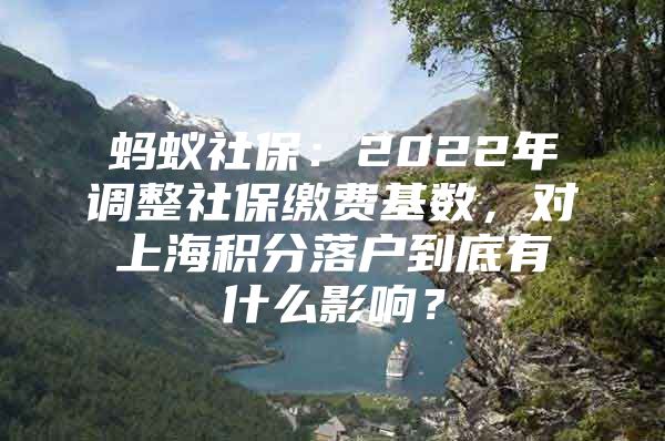 蚂蚁社保：2022年调整社保缴费基数，对上海积分落户到底有什么影响？