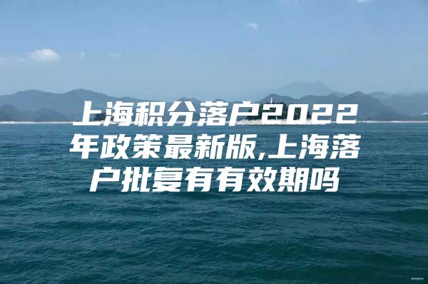 上海积分落户2022年政策最新版,上海落户批复有有效期吗