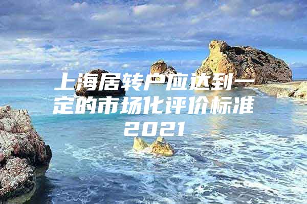 上海居转户应达到一定的市场化评价标准2021