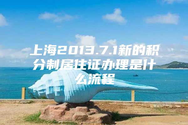 上海2013.7.1新的积分制居住证办理是什么流程