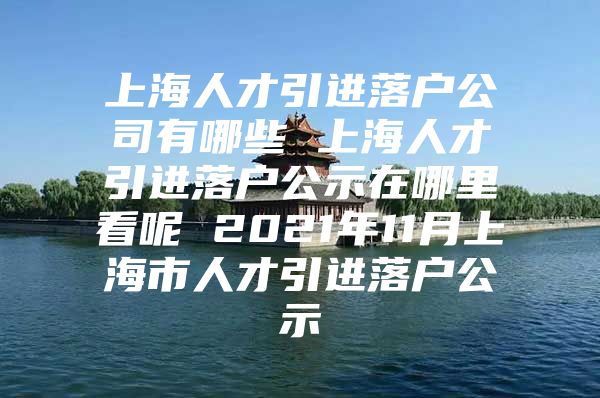 上海人才引进落户公司有哪些 上海人才引进落户公示在哪里看呢 2021年11月上海市人才引进落户公示