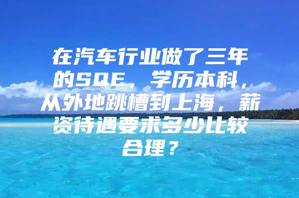 在汽车行业做了三年的SQE，学历本科，从外地跳槽到上海，薪资待遇要求多少比较合理？