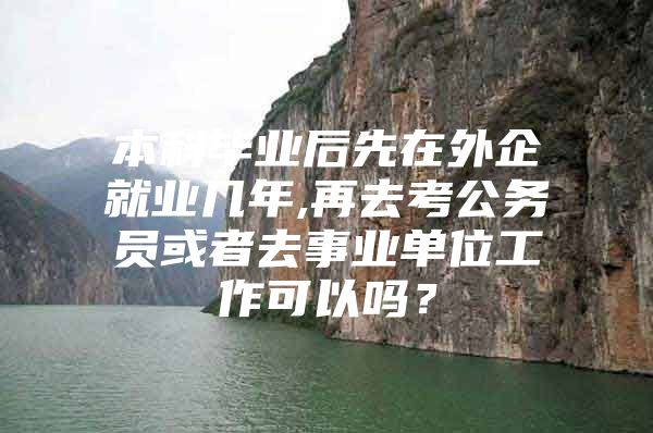 本科毕业后先在外企就业几年,再去考公务员或者去事业单位工作可以吗？