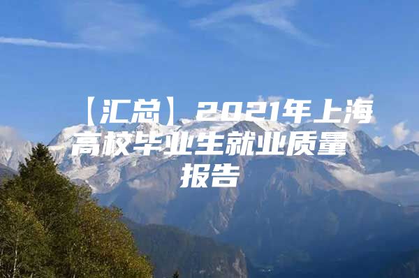 【汇总】2021年上海高校毕业生就业质量报告