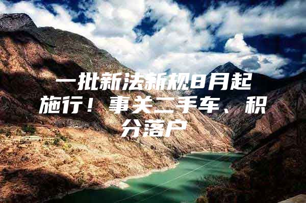 一批新法新规8月起施行！事关二手车、积分落户