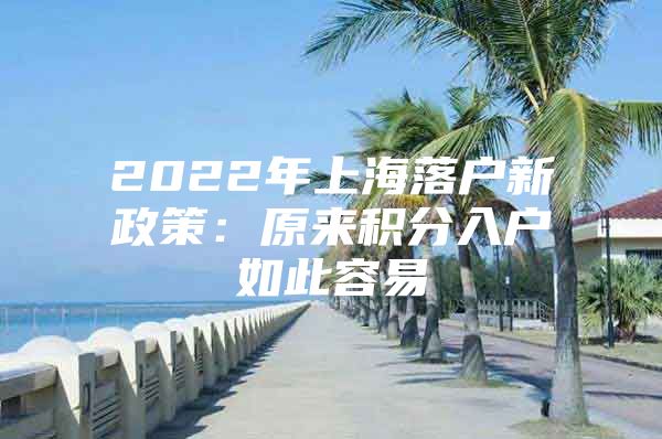 2022年上海落户新政策：原来积分入户如此容易