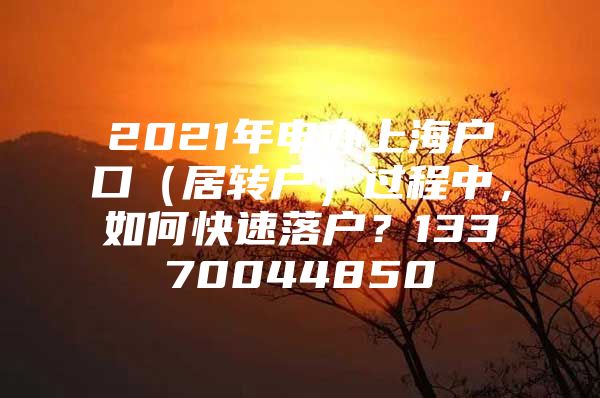 2021年申办上海户口（居转户）过程中，如何快速落户？13370044850