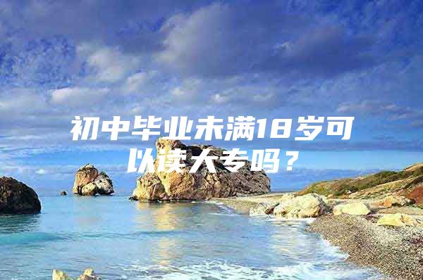 初中毕业未满18岁可以读大专吗？