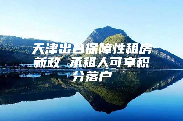 天津出台保障性租房新政 承租人可享积分落户