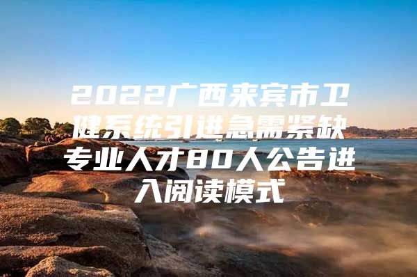 2022广西来宾市卫健系统引进急需紧缺专业人才80人公告进入阅读模式