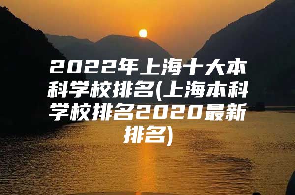 2022年上海十大本科学校排名(上海本科学校排名2020最新排名)